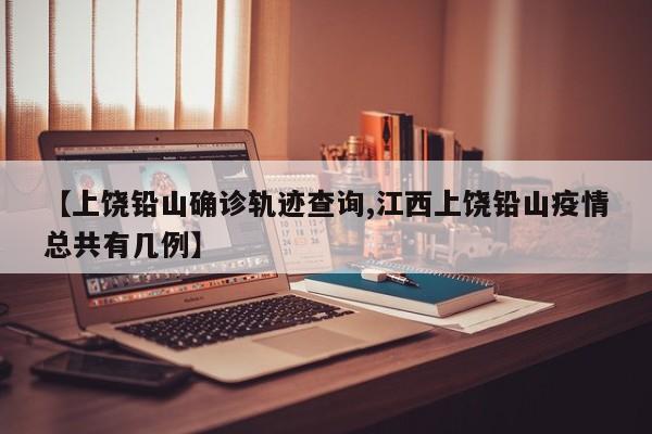 【上饶铅山确诊轨迹查询,江西上饶铅山疫情总共有几例】