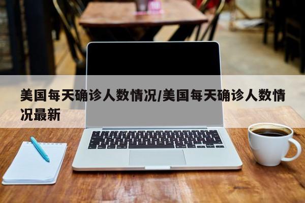 美国每天确诊人数情况/美国每天确诊人数情况最新