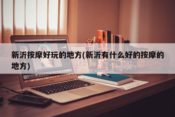 新沂按摩好玩的地方(新沂有什么好的按摩的地方)