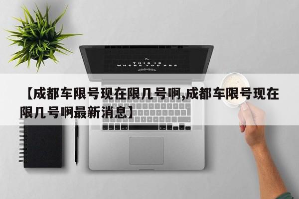 【成都车限号现在限几号啊,成都车限号现在限几号啊最新消息】