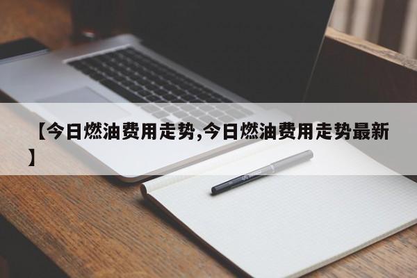 【今日燃油费用走势,今日燃油费用走势最新】