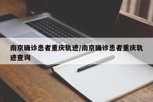 南京确诊患者重庆轨迹/南京确诊患者重庆轨迹查询