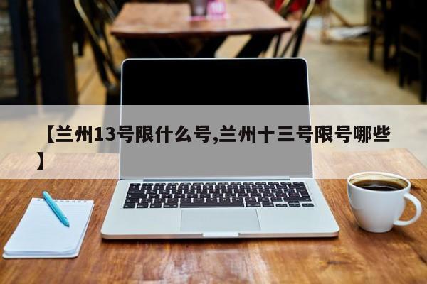 【兰州13号限什么号,兰州十三号限号哪些】