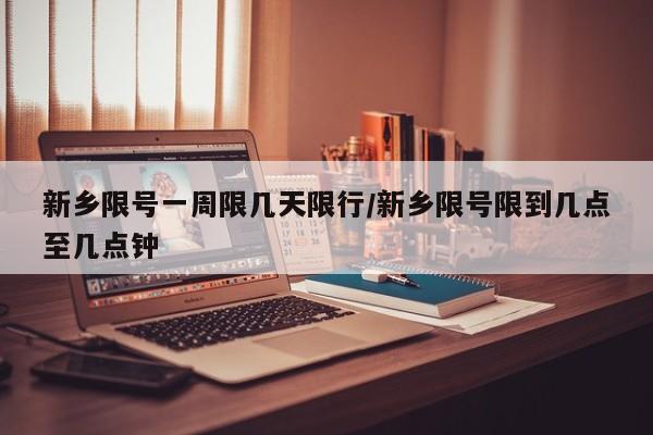 新乡限号一周限几天限行/新乡限号限到几点至几点钟