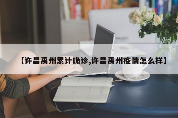 【许昌禹州累计确诊,许昌禹州疫情怎么样】