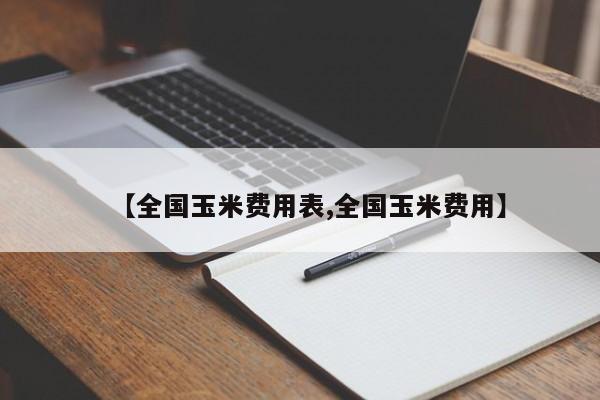 【全国玉米费用表,全国玉米费用】