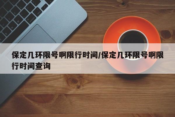 保定几环限号啊限行时间/保定几环限号啊限行时间查询