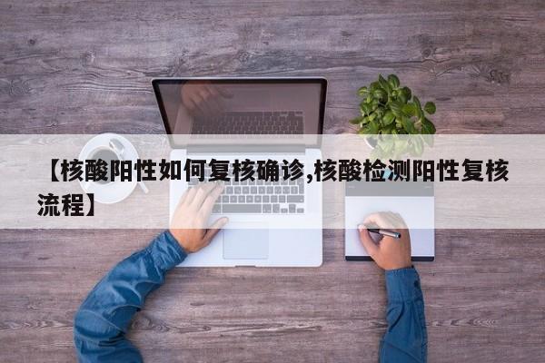 【核酸阳性如何复核确诊,核酸检测阳性复核流程】