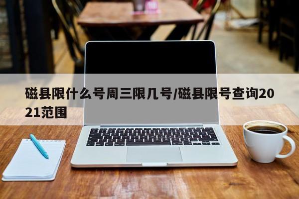 磁县限什么号周三限几号/磁县限号查询2021范围