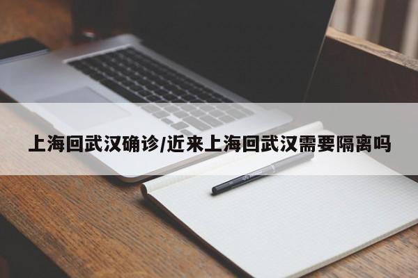 上海回武汉确诊/近来上海回武汉需要隔离吗
