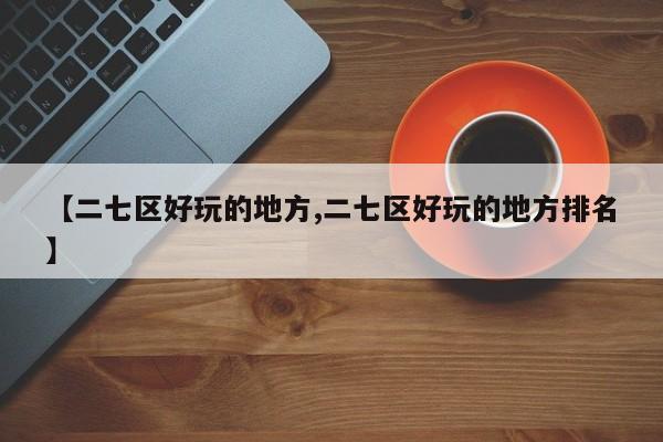 【二七区好玩的地方,二七区好玩的地方排名】