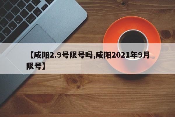 【咸阳2.9号限号吗,咸阳2021年9月限号】