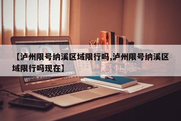 【泸州限号纳溪区域限行吗,泸州限号纳溪区域限行吗现在】
