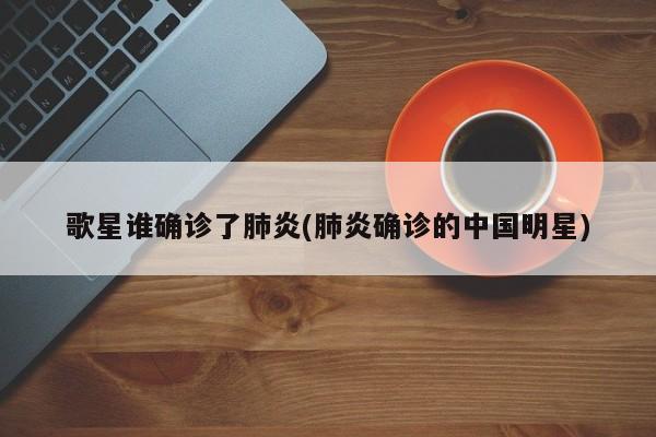 歌星谁确诊了肺炎(肺炎确诊的中国明星)
