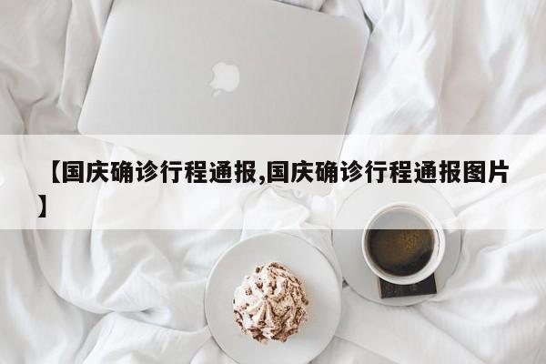 【国庆确诊行程通报,国庆确诊行程通报图片】
