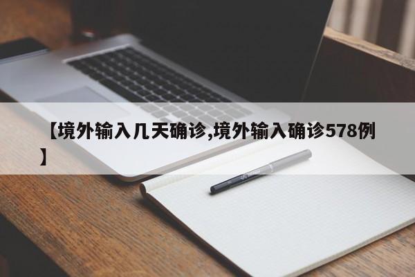 【境外输入几天确诊,境外输入确诊578例】
