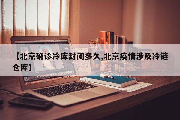 【北京确诊冷库封闭多久,北京疫情涉及冷链仓库】