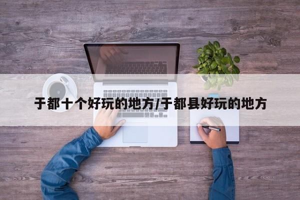 于都十个好玩的地方/于都县好玩的地方