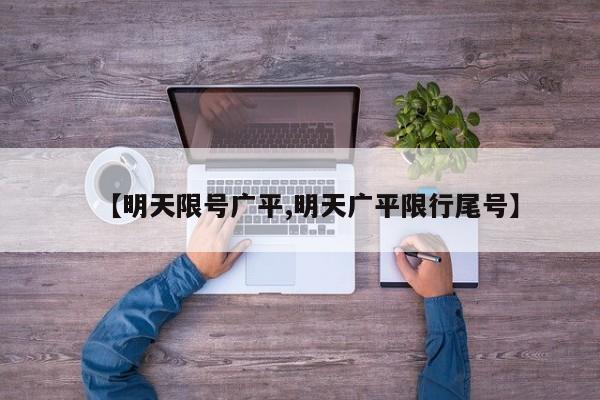 【明天限号广平,明天广平限行尾号】