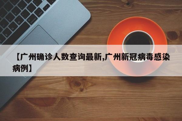 【广州确诊人数查询最新,广州新冠病毒感染病例】
