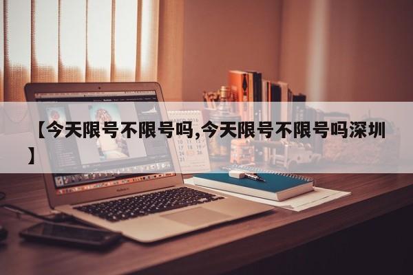 【今天限号不限号吗,今天限号不限号吗深圳】