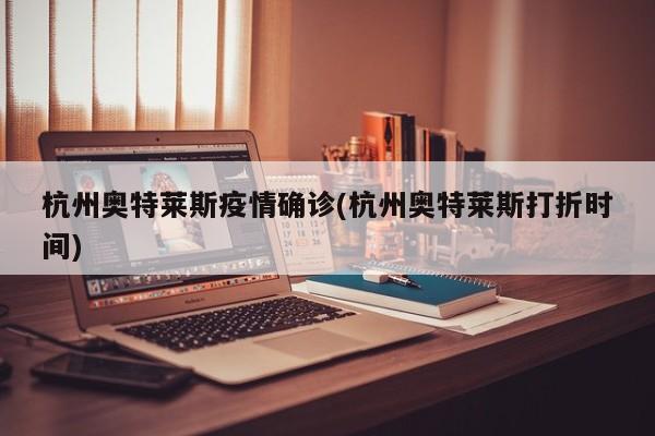 杭州奥特莱斯疫情确诊(杭州奥特莱斯打折时间)