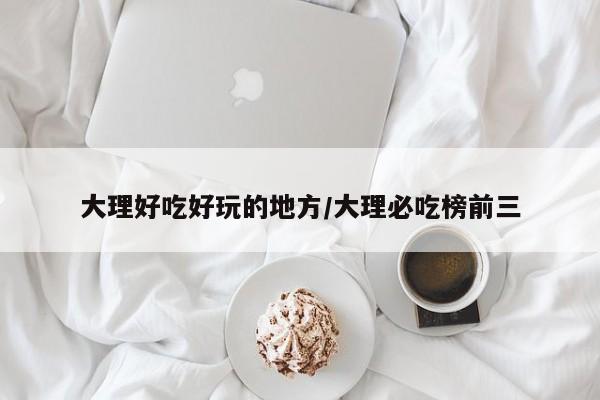大理好吃好玩的地方/大理必吃榜前三
