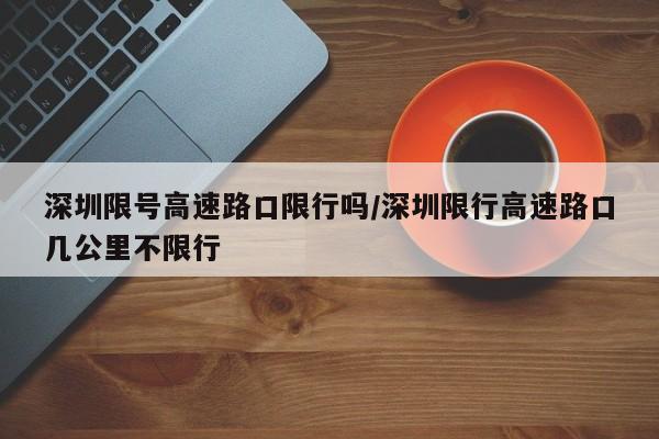 深圳限号高速路口限行吗/深圳限行高速路口几公里不限行