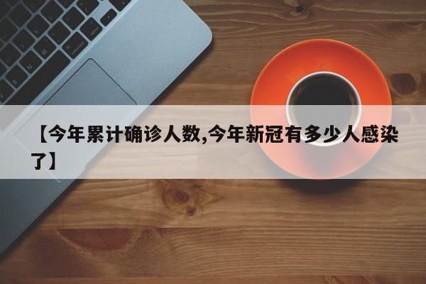 【今年累计确诊人数,今年新冠有多少人感染了】
