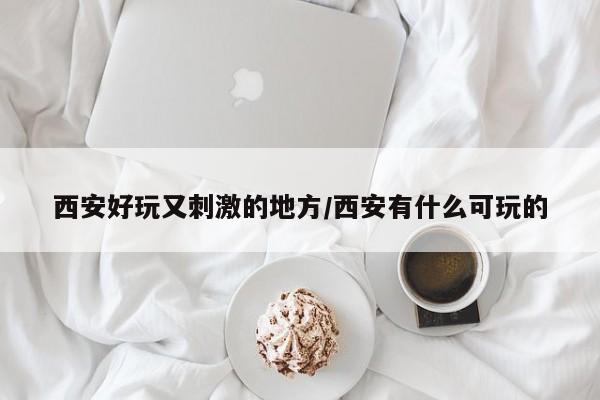西安好玩又刺激的地方/西安有什么可玩的