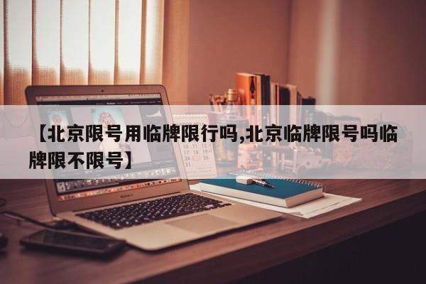 【北京限号用临牌限行吗,北京临牌限号吗临牌限不限号】
