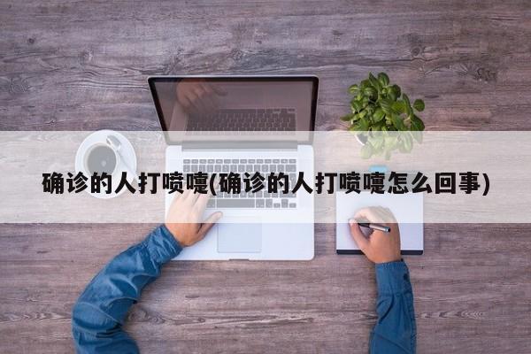 确诊的人打喷嚏(确诊的人打喷嚏怎么回事)