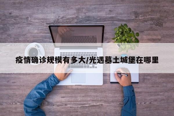 疫情确诊规模有多大/光遇墓土城堡在哪里