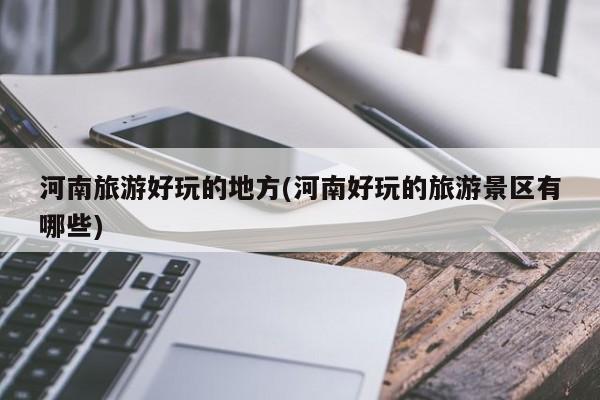河南旅游好玩的地方(河南好玩的旅游景区有哪些)