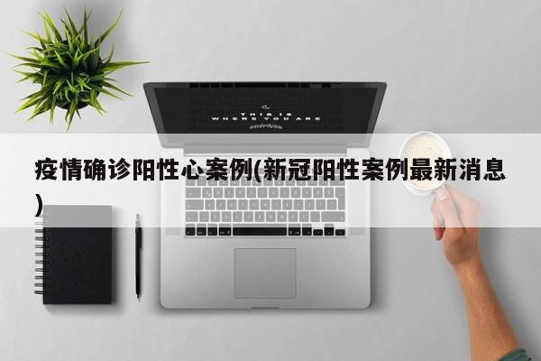 疫情确诊阳性心案例(新冠阳性案例最新消息)