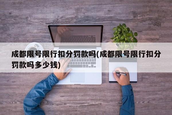 成都限号限行扣分罚款吗(成都限号限行扣分罚款吗多少钱)