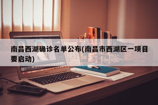 南昌西湖确诊名单公布(南昌市西湖区一项目要启动)
