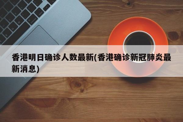 香港明日确诊人数最新(香港确诊新冠肺炎最新消息)