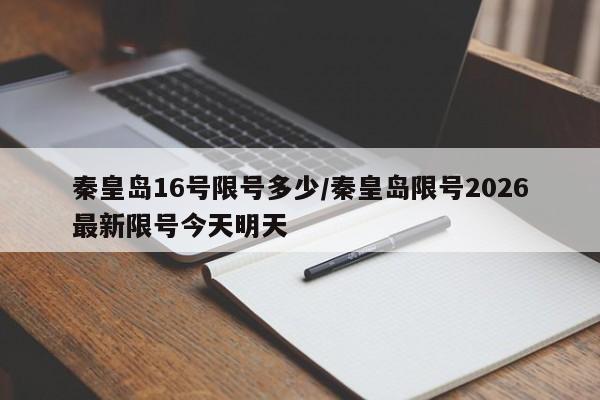 秦皇岛16号限号多少/秦皇岛限号2026最新限号今天明天