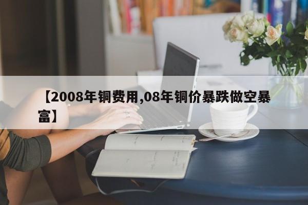 【2008年铜费用,08年铜价暴跌做空暴富】