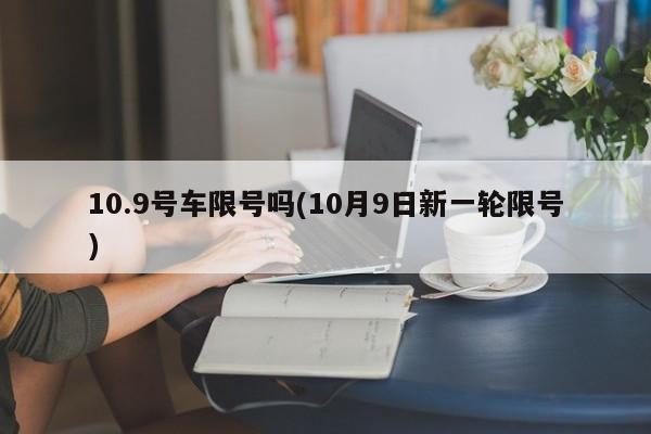 10.9号车限号吗(10月9日新一轮限号)