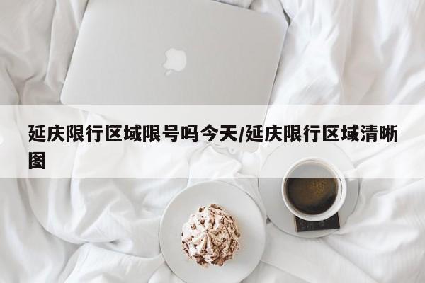 延庆限行区域限号吗今天/延庆限行区域清晰图
