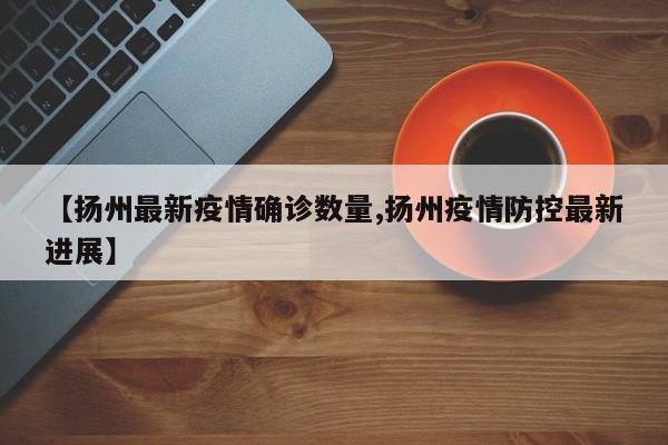 【扬州最新疫情确诊数量,扬州疫情防控最新进展】