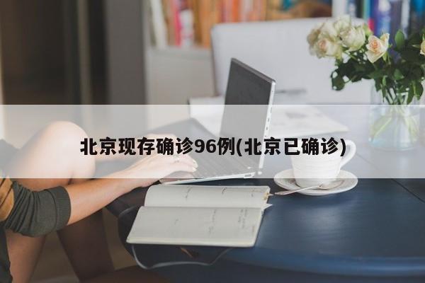 北京现存确诊96例(北京已确诊)