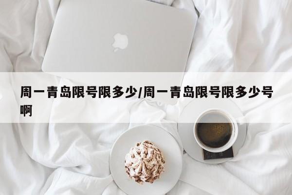 周一青岛限号限多少/周一青岛限号限多少号啊