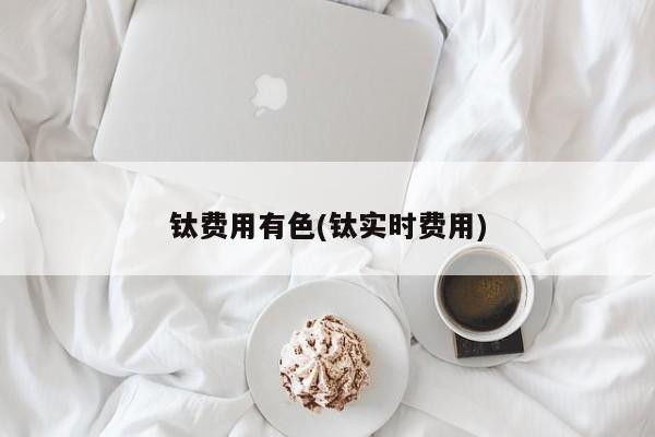 钛费用有色(钛实时费用)