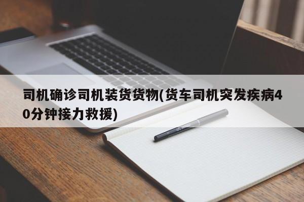 司机确诊司机装货货物(货车司机突发疾病40分钟接力救援)