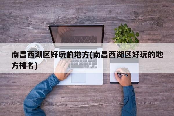 南昌西湖区好玩的地方(南昌西湖区好玩的地方排名)