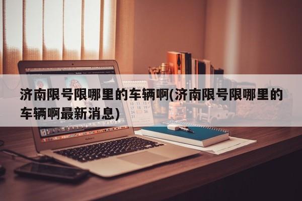 济南限号限哪里的车辆啊(济南限号限哪里的车辆啊最新消息)