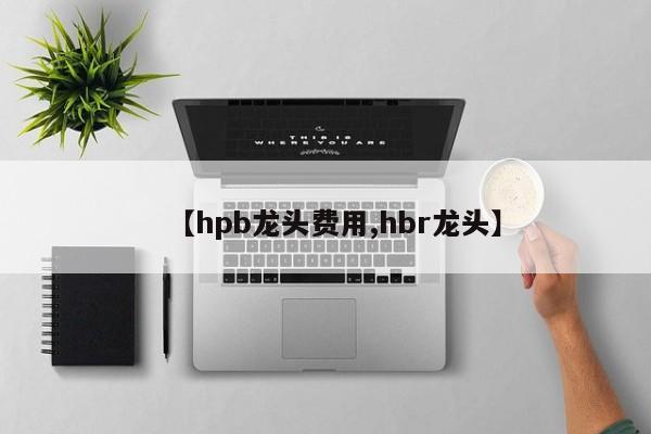 【hpb龙头费用,hbr龙头】